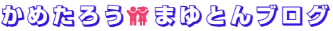 かめたろう＆まゆとんブログ